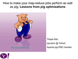How to make your map-reduce jobs perform as well as pig:  Lessons from pig optimizations http://pig.apache.org Thejas Nair pig team @ Yahoo! Apache pig PMC member 