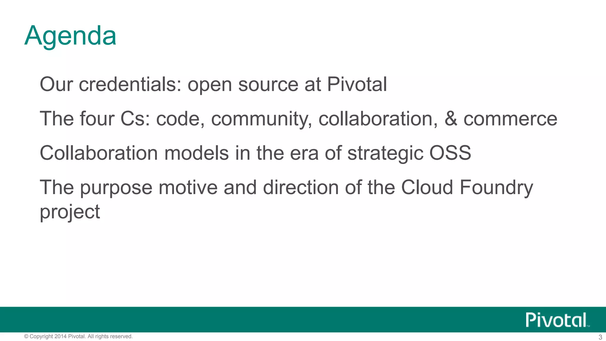 3© Copyright 2014 Pivotal. All rights reserved.
Agenda
Our credentials: open source at Pivotal
The four Cs: code, community, collaboration, & commerce
Collaboration models in the era of strategic OSS
The purpose motive and direction of the Cloud Foundry
project
 