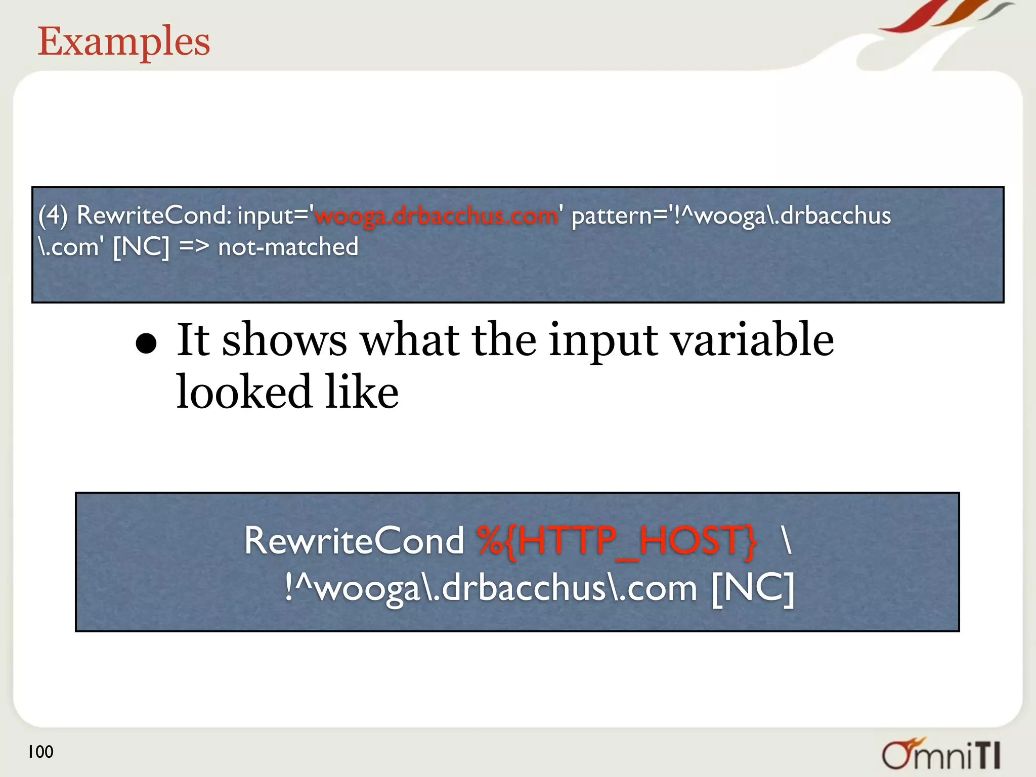 Examples



 (4) RewriteCond: input='wooga.drbacchus.com' pattern='!^wooga.drbacchus
 .com' [NC] => not-matched




         • And what pattern was applied
                  RewriteCond %{HTTP_HOST} 
                    !^wooga.drbacchus.com [NC]


100
 