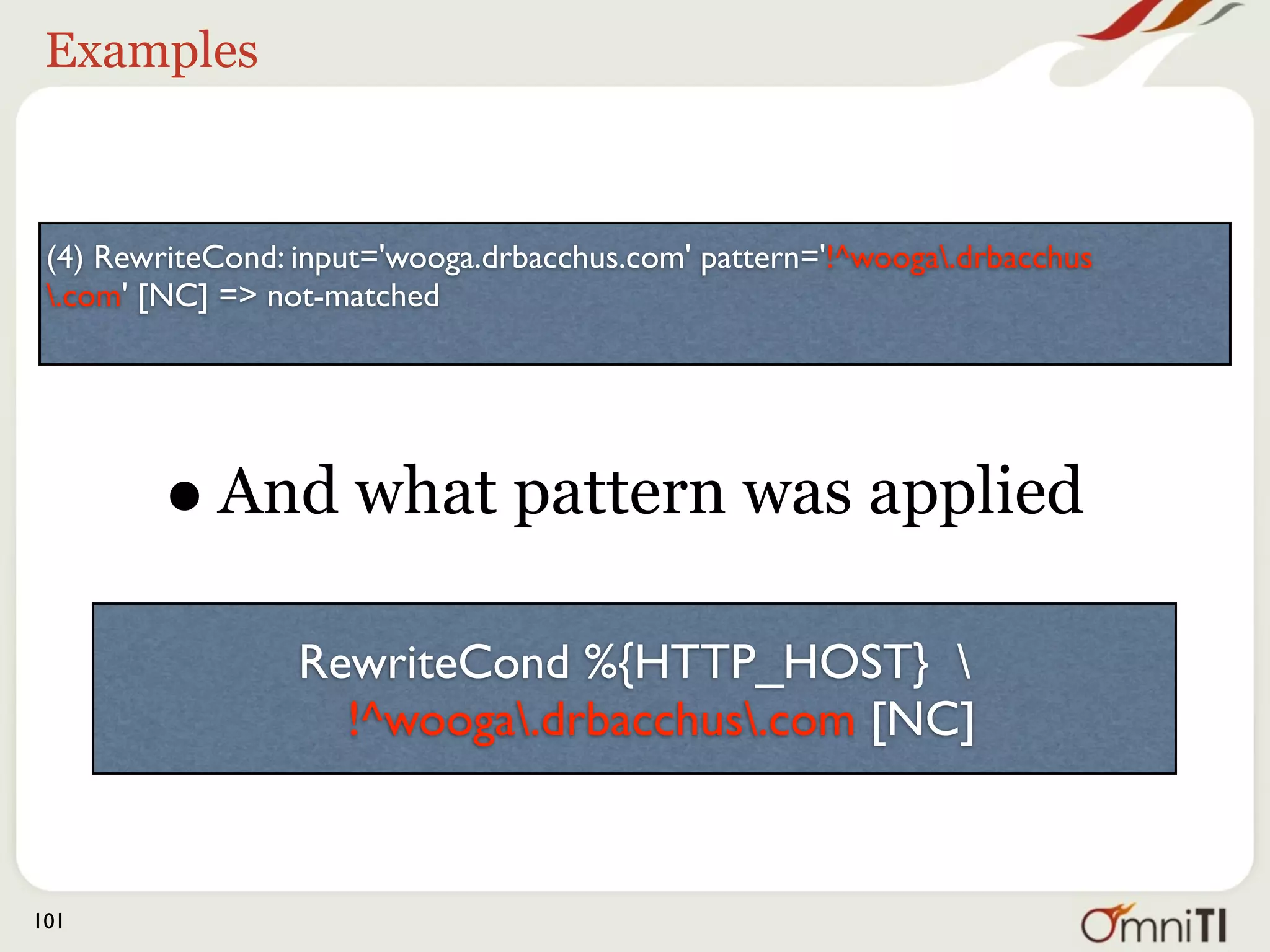 Examples


 (4) RewriteCond: input='wooga.drbacchus.com' pattern='!^wooga.drbacchus
 .com' [NC] => not-matched




        •   As well as what happened

                  RewriteCond %{HTTP_HOST} 
                    !^wooga.drbacchus.com [NC]


101
 