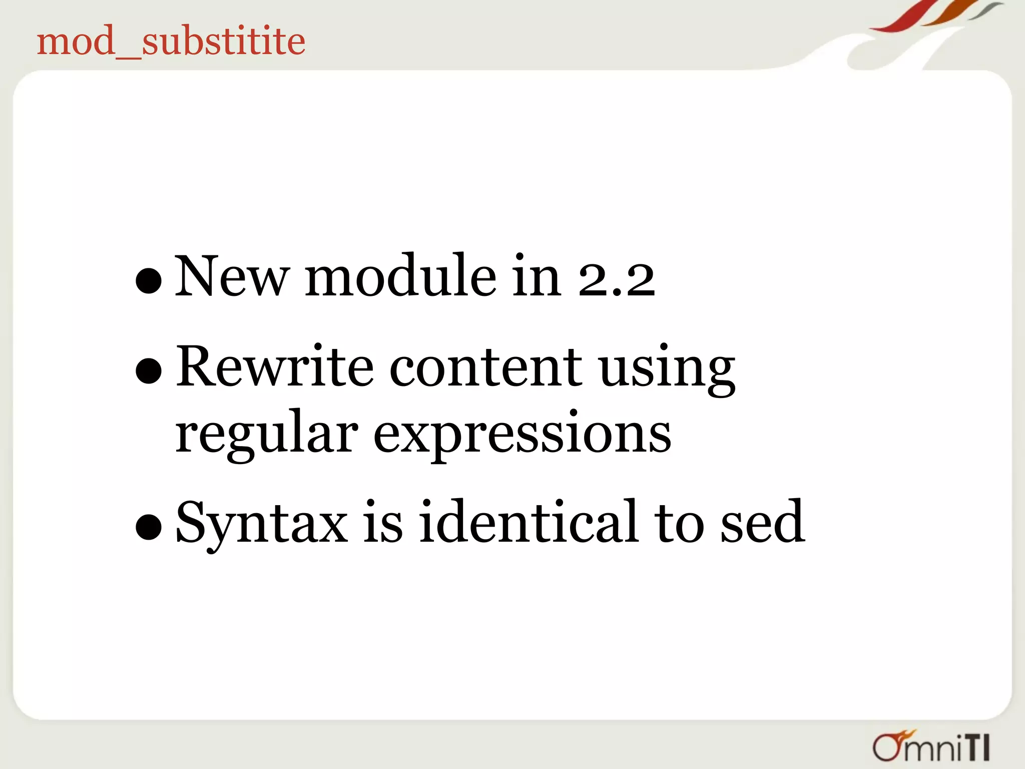 mod_substitite




    •  New module in 2.2
    • Rewrite content using
       regular expressions
    • Syntax is identical to sed
 