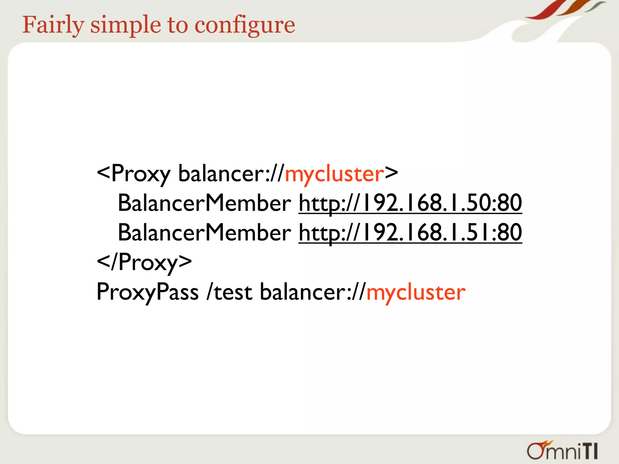 Fairly simple to configure




       <Proxy balancer://mycluster>
         BalancerMember http://192.168.1.50:80
         BalancerMember http://192.168.1.51:80
       </Proxy>
       ProxyPass /test balancer://mycluster
 