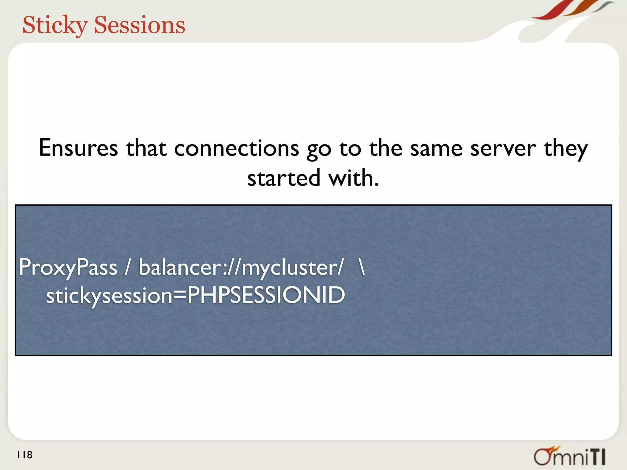 Sticky Sessions




      Ensures that connections go to the same server they
                         started with.


ProxyPass / balancer://mycluster/ 
  stickysession=PHPSESSIONID




118
 