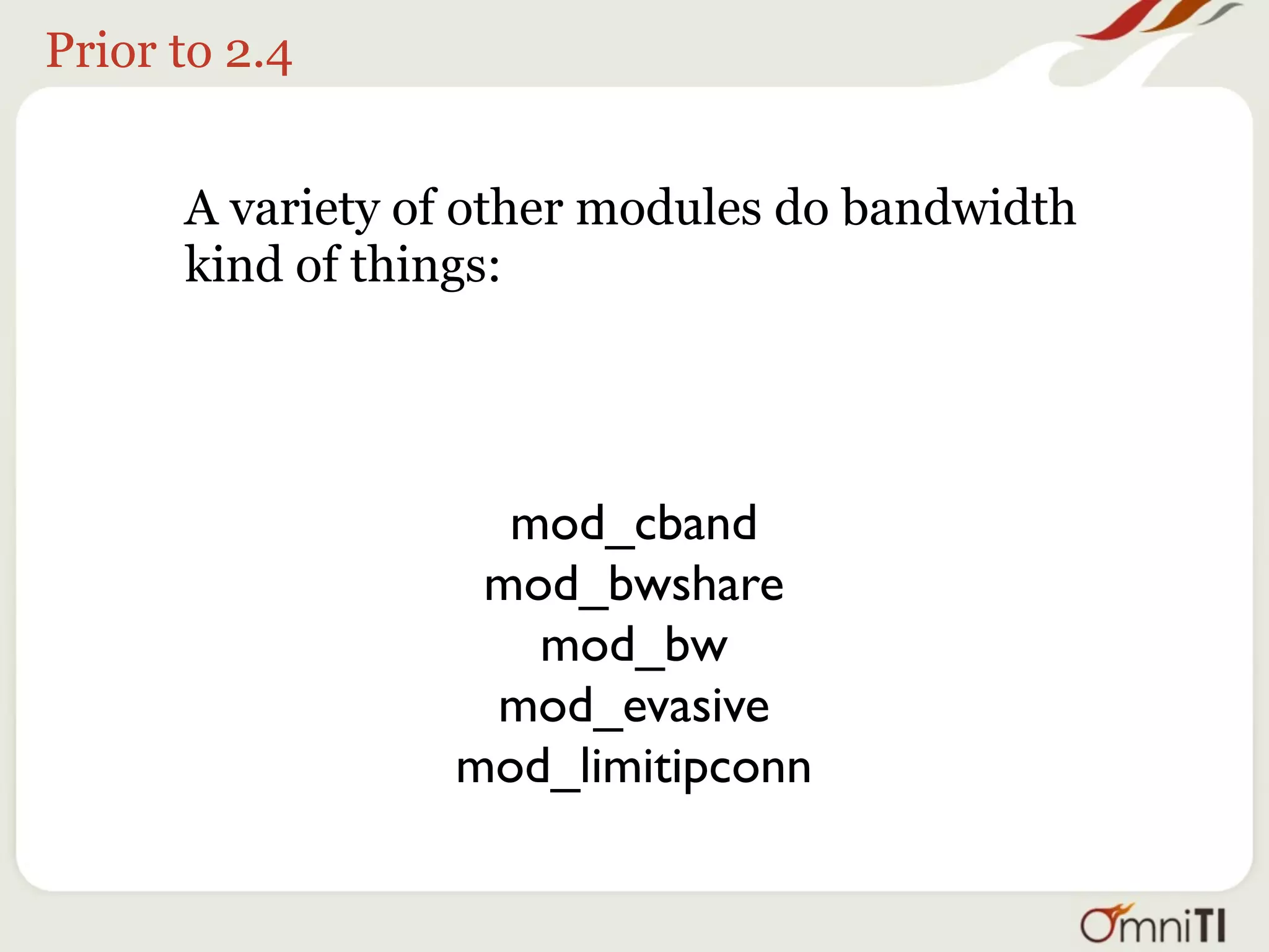 Prior to 2.4


      A variety of other modules do bandwidth
      kind of things:




                   mod_cband
                  mod_bwshare
                    mod_bw
                  mod_evasive
                 mod_limitipconn
 