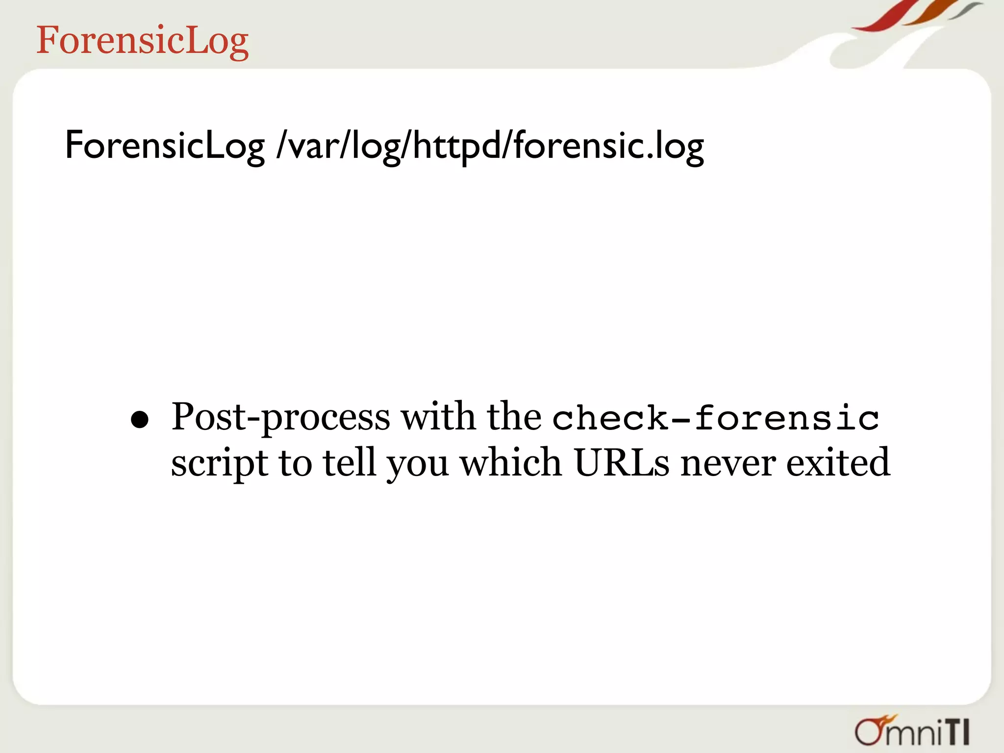 ForensicLog

 ForensicLog /var/log/httpd/forensic.log




    • Post-process with the check-forensic
       script to tell you which URLs never exited
 