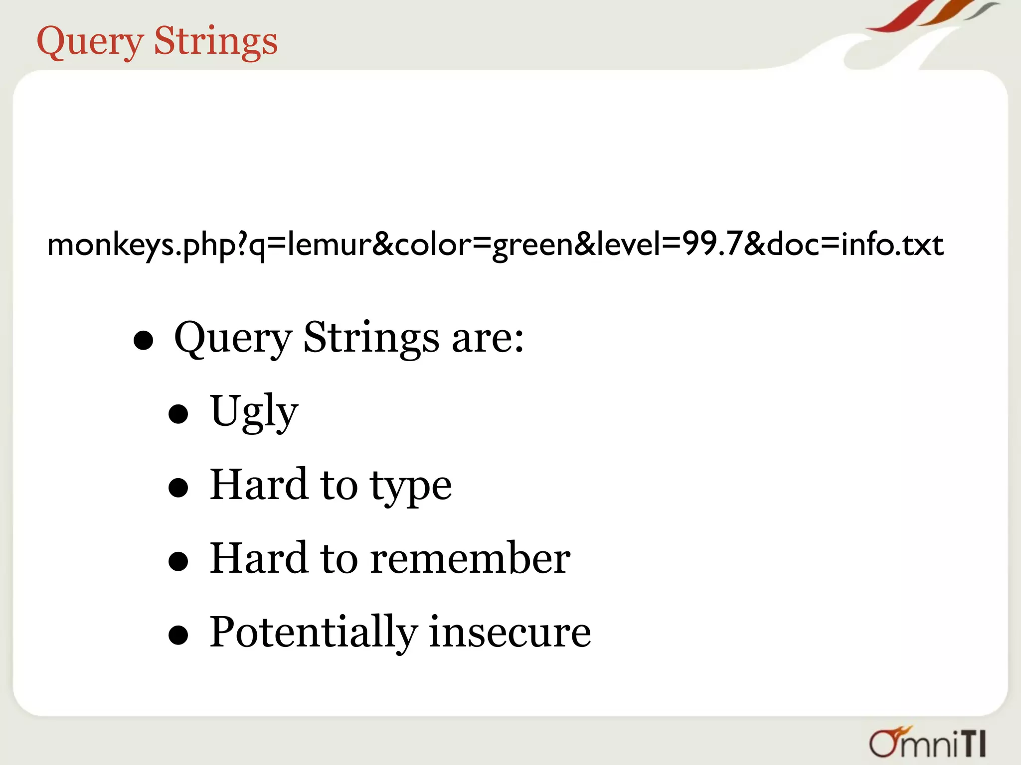 Query Strings




monkeys.php?q=lemur&color=green&level=99.7&doc=info.txt

     • Query Strings are:
      • Ugly
      • Hard to type
      • Hard to remember
      • Potentially insecure
 