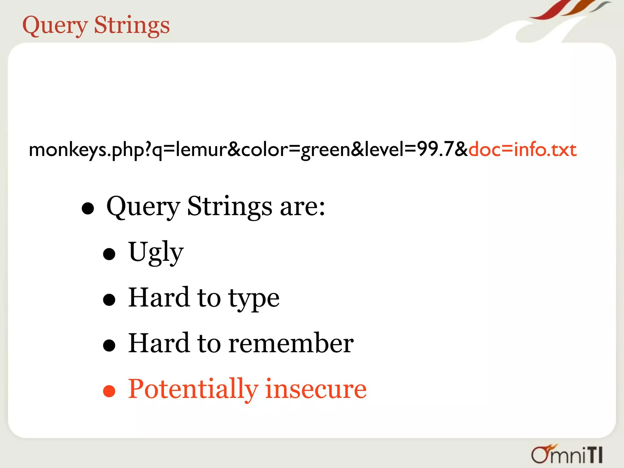 Query Strings




monkeys.php?q=lemur&color=green&level=99.7&doc=info.txt


     • Query Strings are:
      • Ugly
      • Hard to type
      • Hard to remember
      • Potentially insecure
 