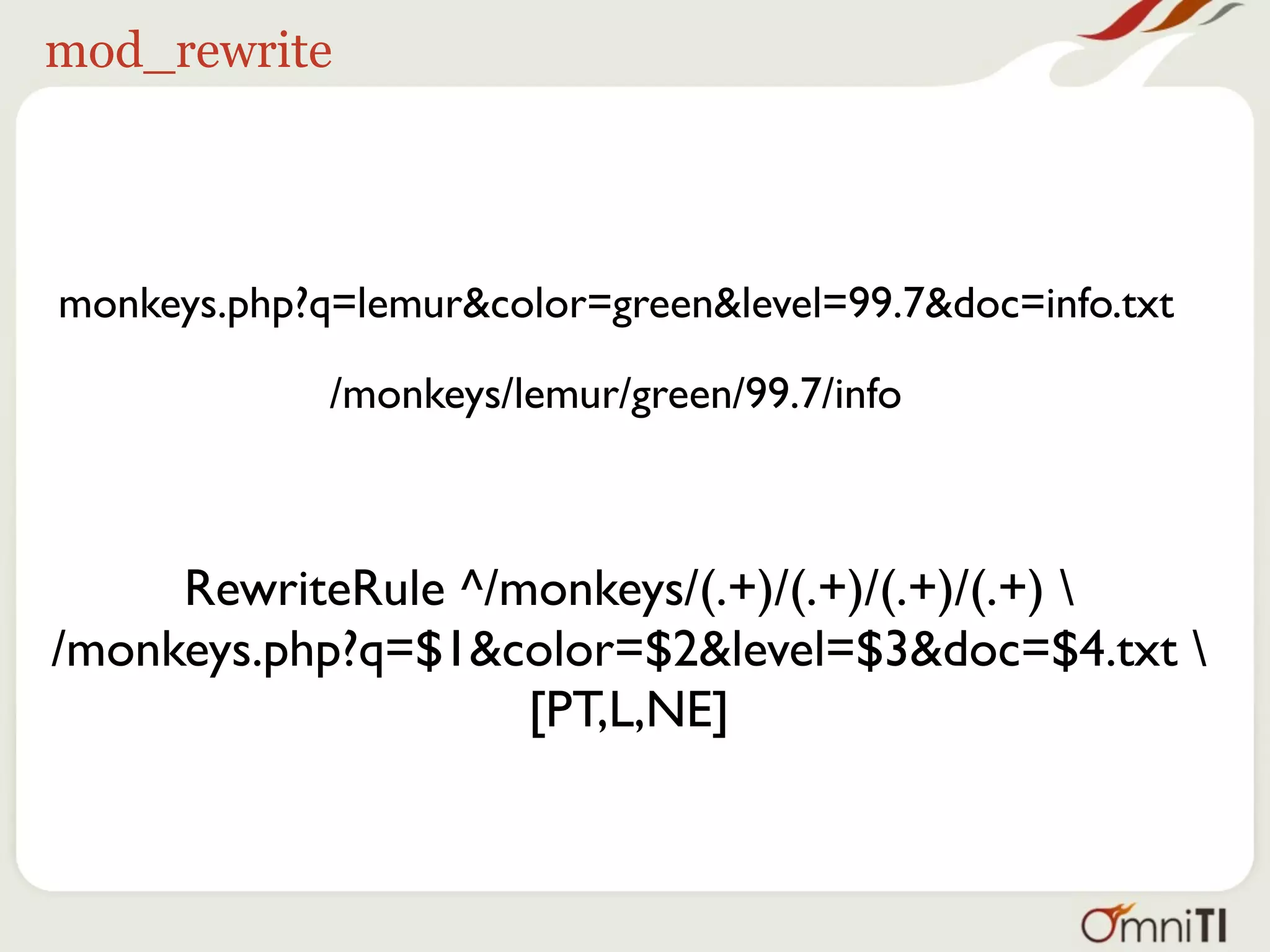 mod_rewrite




monkeys.php?q=lemur&color=green&level=99.7&doc=info.txt

             /monkeys/lemur/green/99.7/info



     RewriteRule ^/monkeys/(.+)/(.+)/(.+)/(.+) 
/monkeys.php?q=$1&color=$2&level=$3&doc=$4.txt 
                    [PT,L,NE]
 