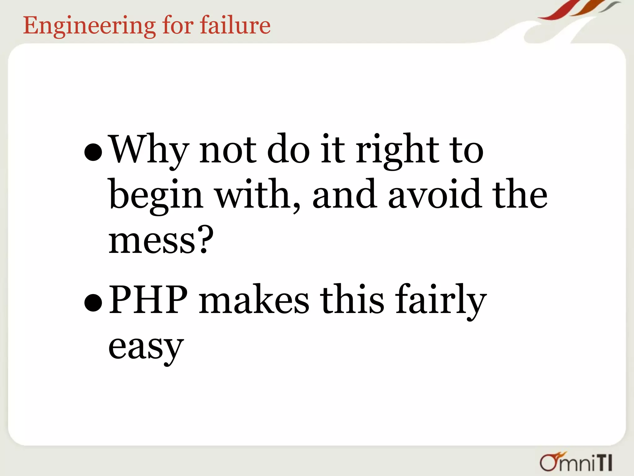 Engineering for failure




     •   Why not do it right to
         begin with, and avoid the
         mess?
     •   PHP makes this fairly
         easy
 