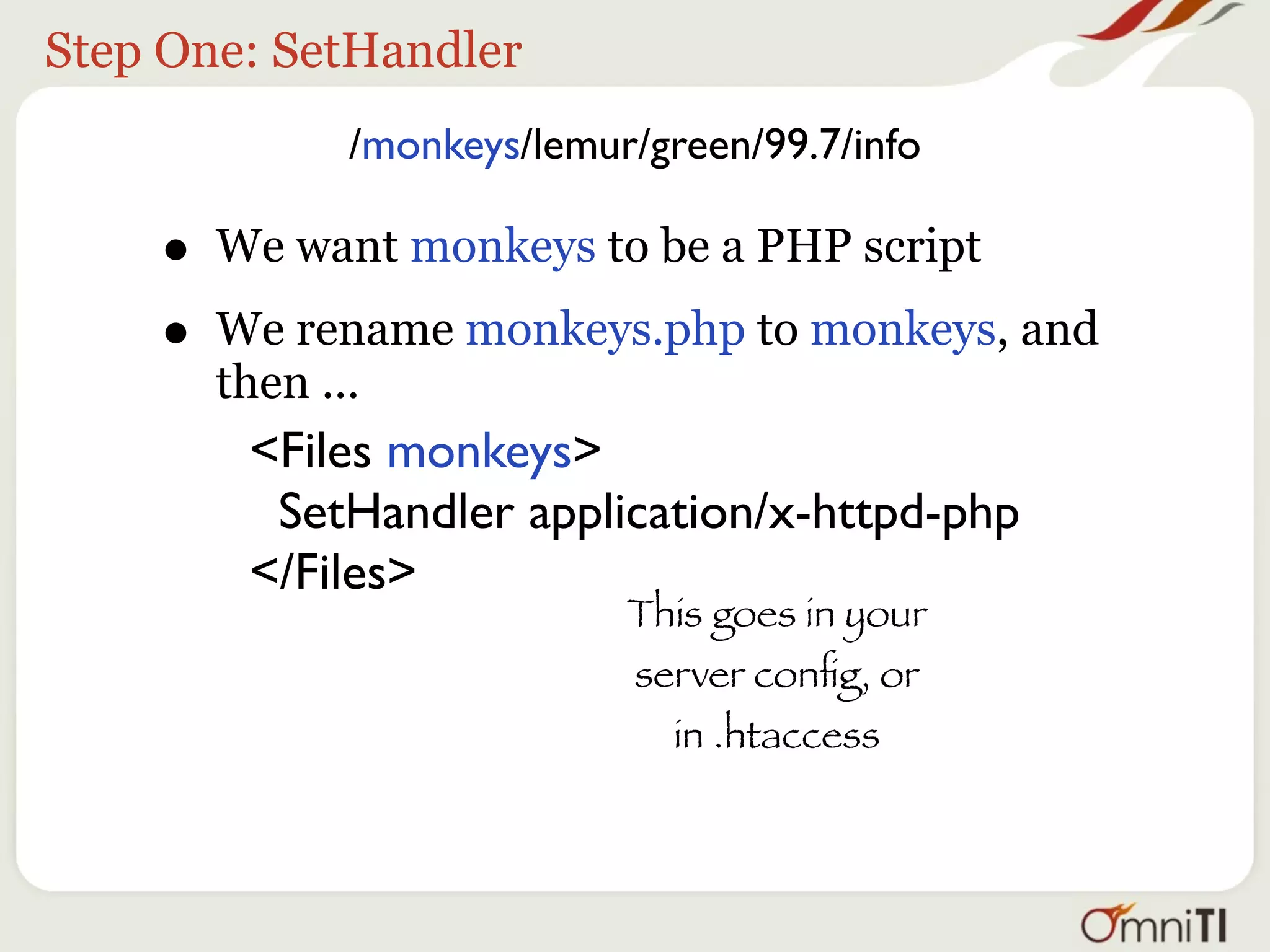 Step One: SetHandler
              /monkeys/lemur/green/99.7/info

    • We want monkeys to be a PHP script
    • We rename monkeys.php to monkeys, and
       then ...
        <Files monkeys>
         SetHandler application/x-httpd-php
        </Files>
                            This goes in your
                            server conﬁg, or
                               in .htaccess
 