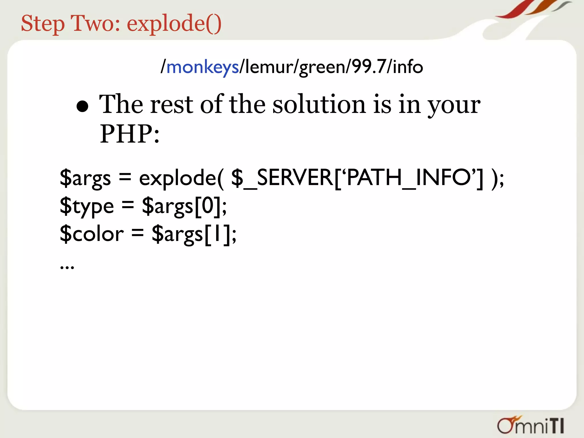 Step Two: explode()
             /monkeys/lemur/green/99.7/info

    • The rest of the solution is in your
       PHP:
   $args = explode( $_SERVER[‘PATH_INFO’] );
   $type = $args[0];
   $color = $args[1];
   ...
 