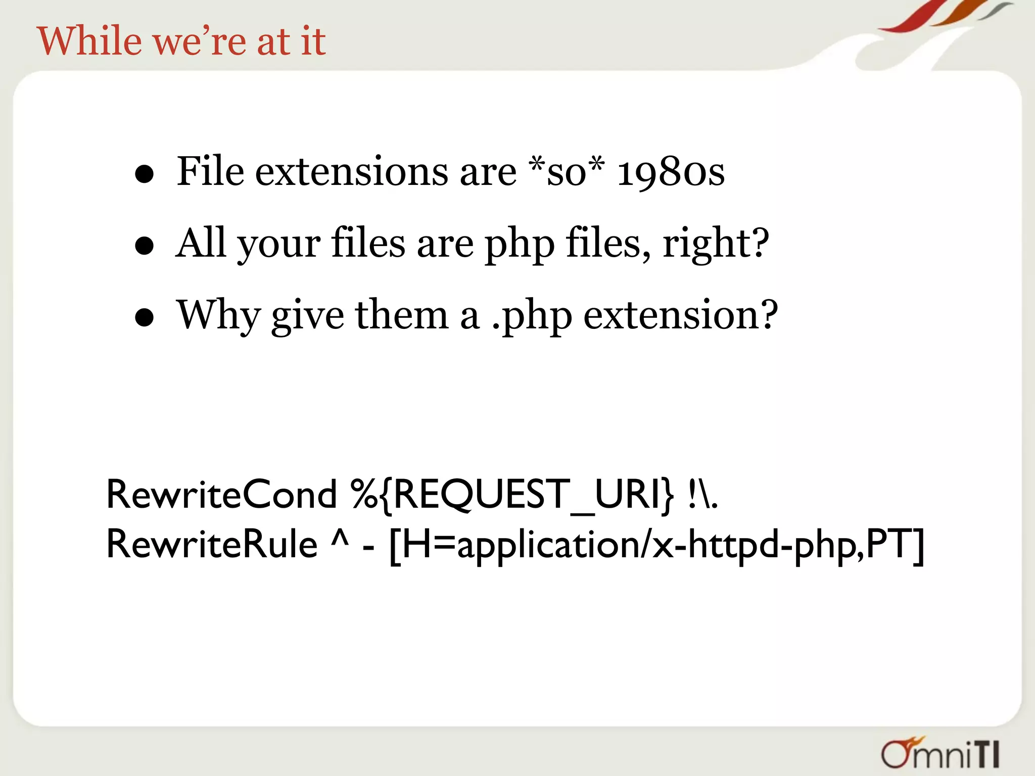 While we’re at it


     • File extensions are *so* 1980s
     • All your files are php files, right?
     • Why give them a .php extension?

    RewriteCond %{REQUEST_URI} !.
    RewriteRule ^ - [H=application/x-httpd-php,PT]
 