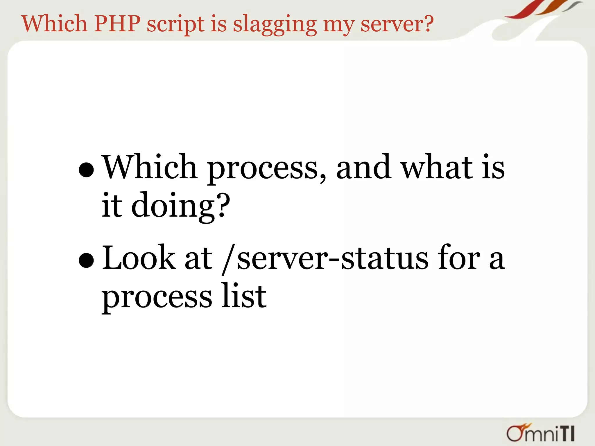 Which PHP script is slagging my server?




     •   Which process, and what is
         it doing?
     •   Look at /server-status for a
         process list
 