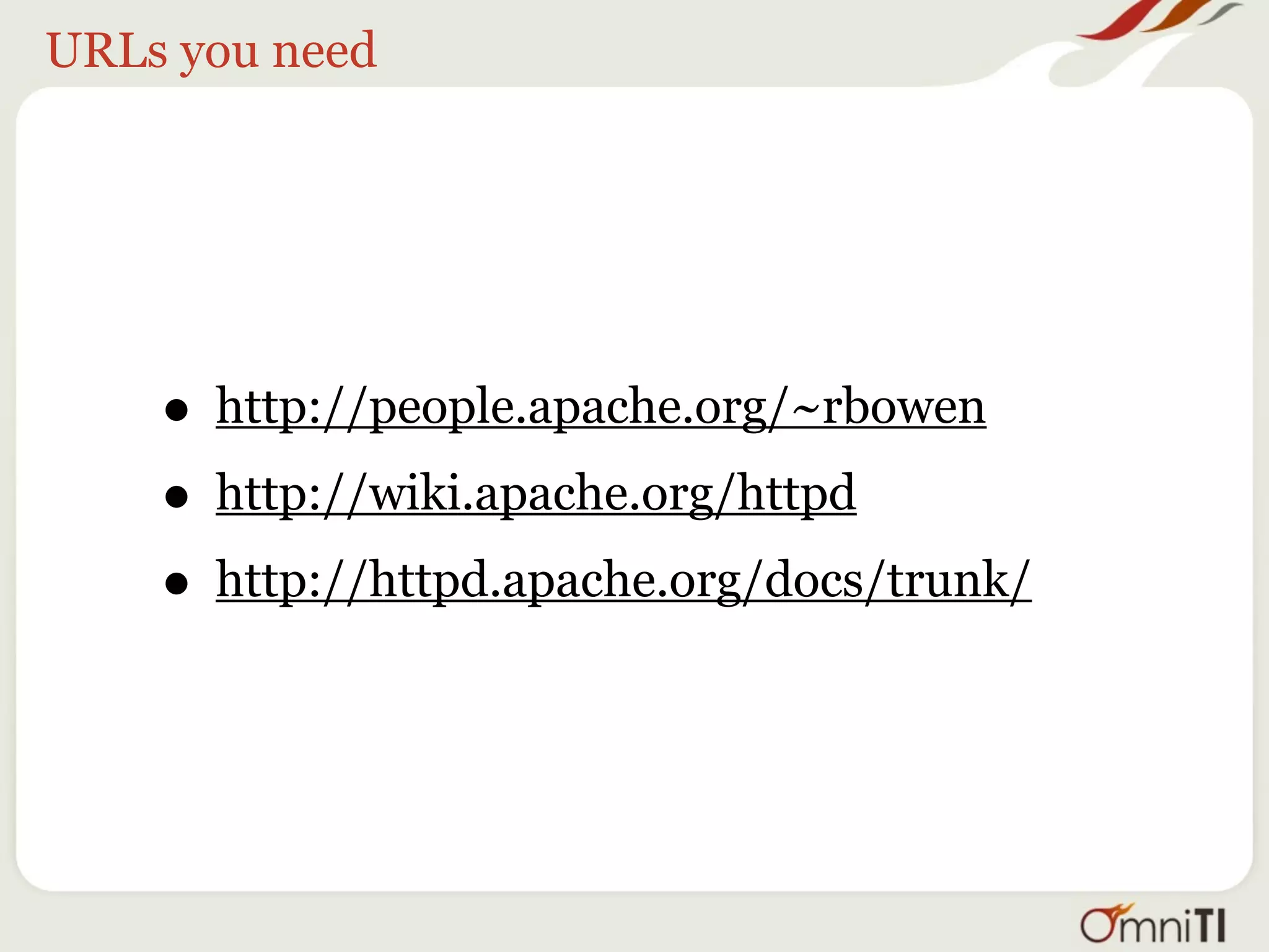 URLs you need




    • http://people.apache.org/~rbowen
    • http://wiki.apache.org/httpd
    • http://httpd.apache.org/docs/trunk/
 
