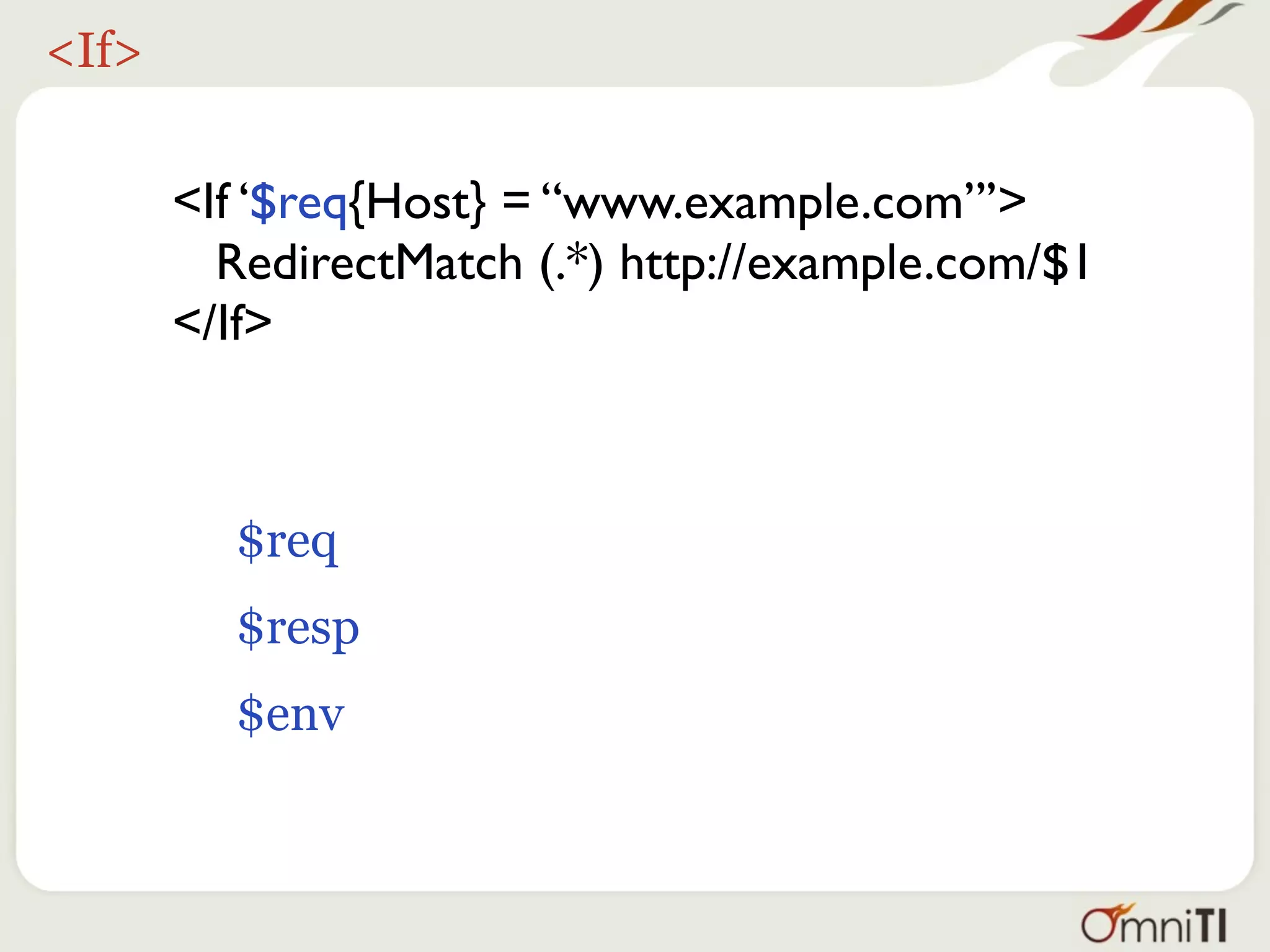<If>


       <If ‘$req{Host} = “www.example.com”’>
         RedirectMatch (.*) http://example.com/$1
       </If>



         $req
         $resp
         $env
 