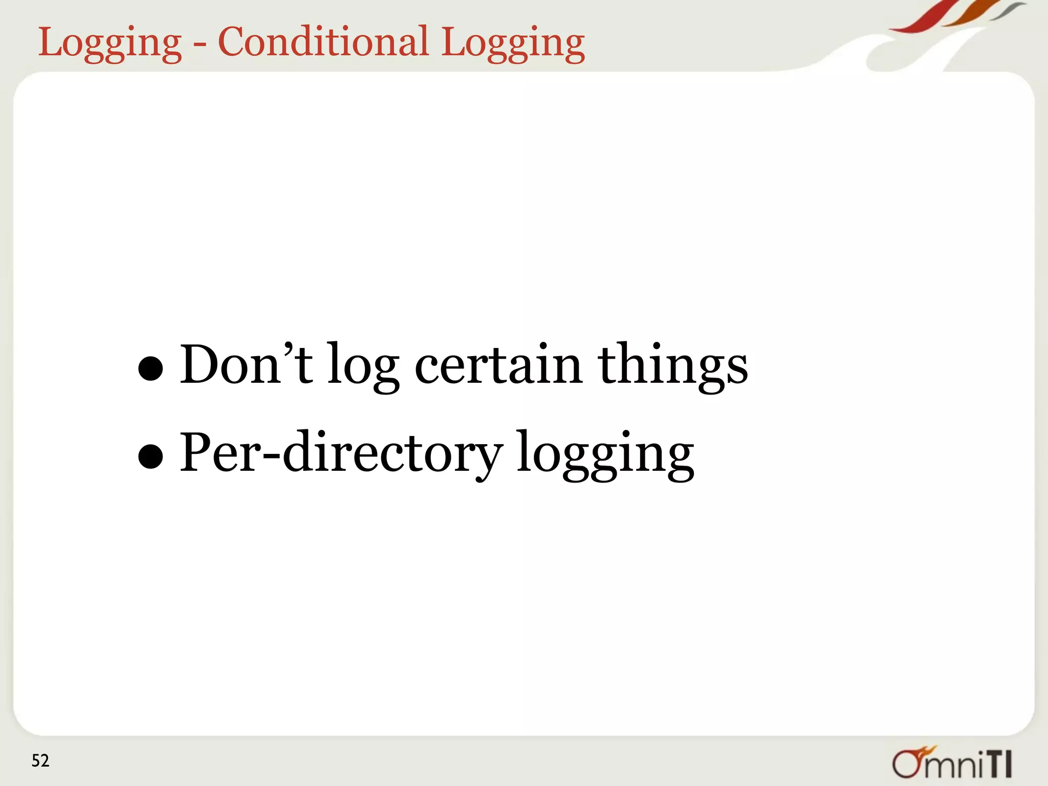 Conditional LogFormat



     • The LogFormat directive
      supports some conditionals in
      the variables
     • "%!200,304,302{Referer}i"
      logs Referer on all requests
      that do not return one of the
      three specified codes

52
 