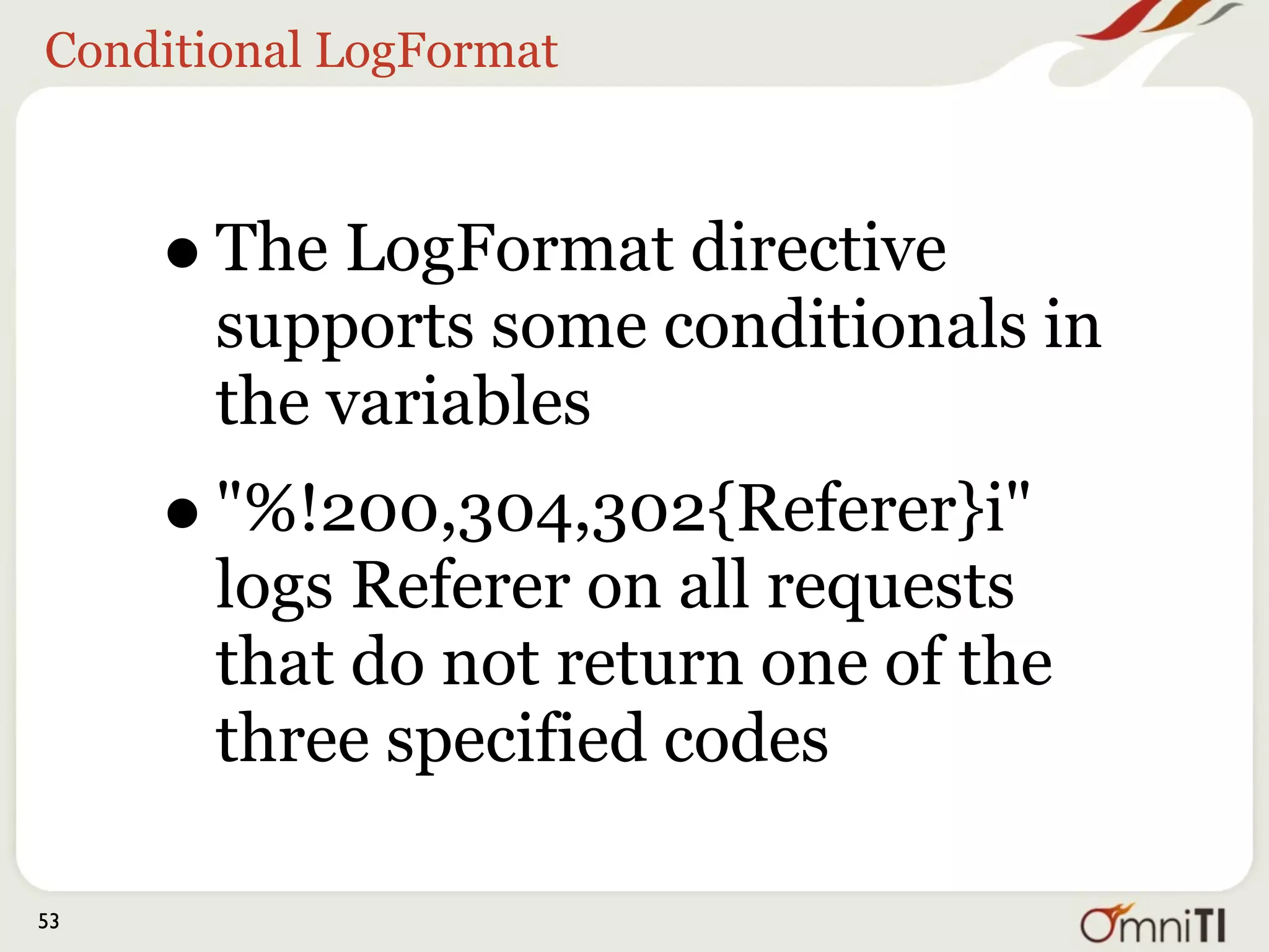 Conditional LogFormat




     • "%400,501{User-agent}i" logs
      User-agent on 400 errors and
      501 errors only
     • For other status codes, the
      literal string "-" will be logged


53
 