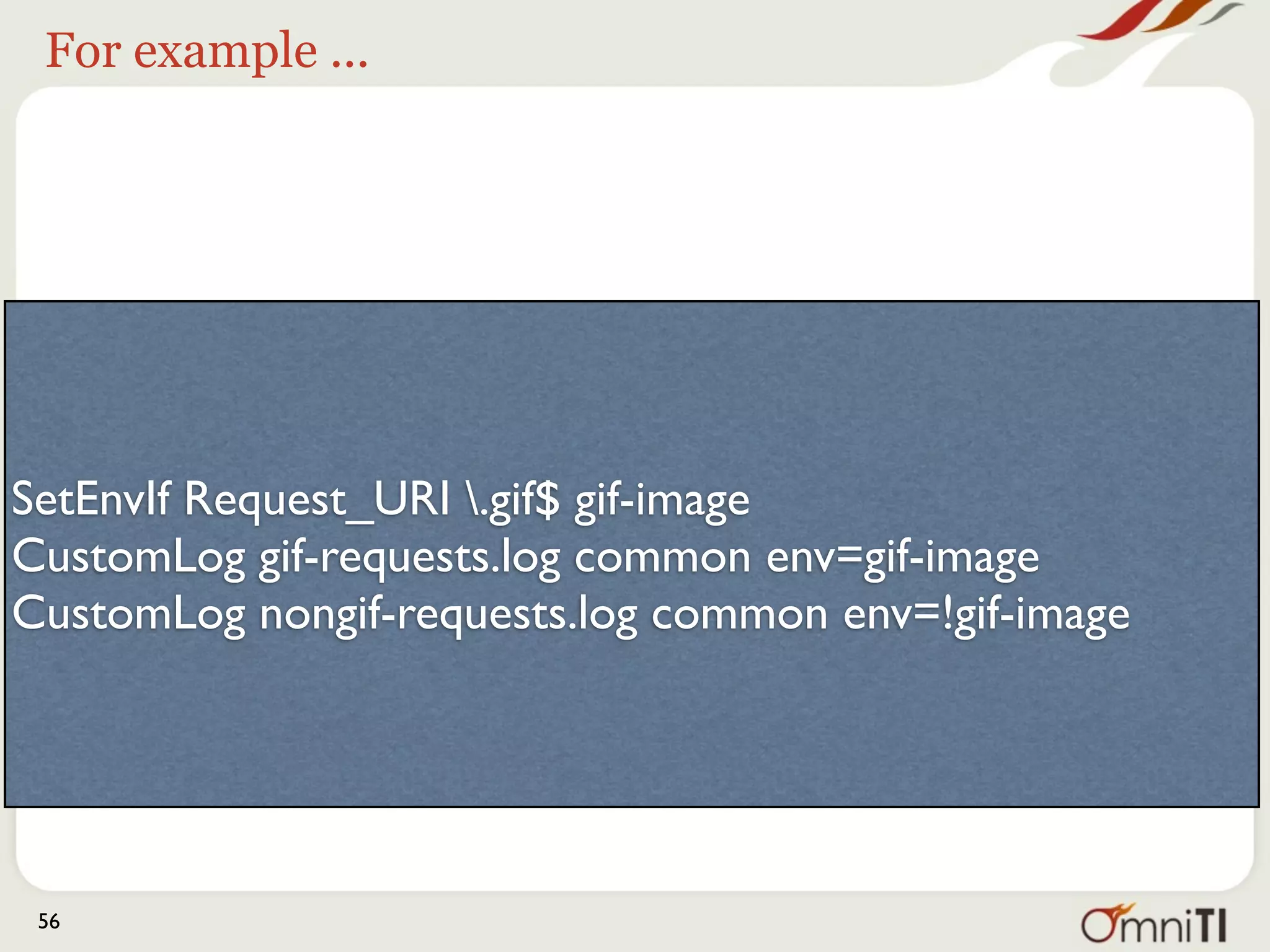 For example ...




SetEnvIf Request_URI .gif$ gif-image
CustomLog gif-requests.log common env=gif-image
CustomLog nongif-requests.log common env=!gif-image




 56
 