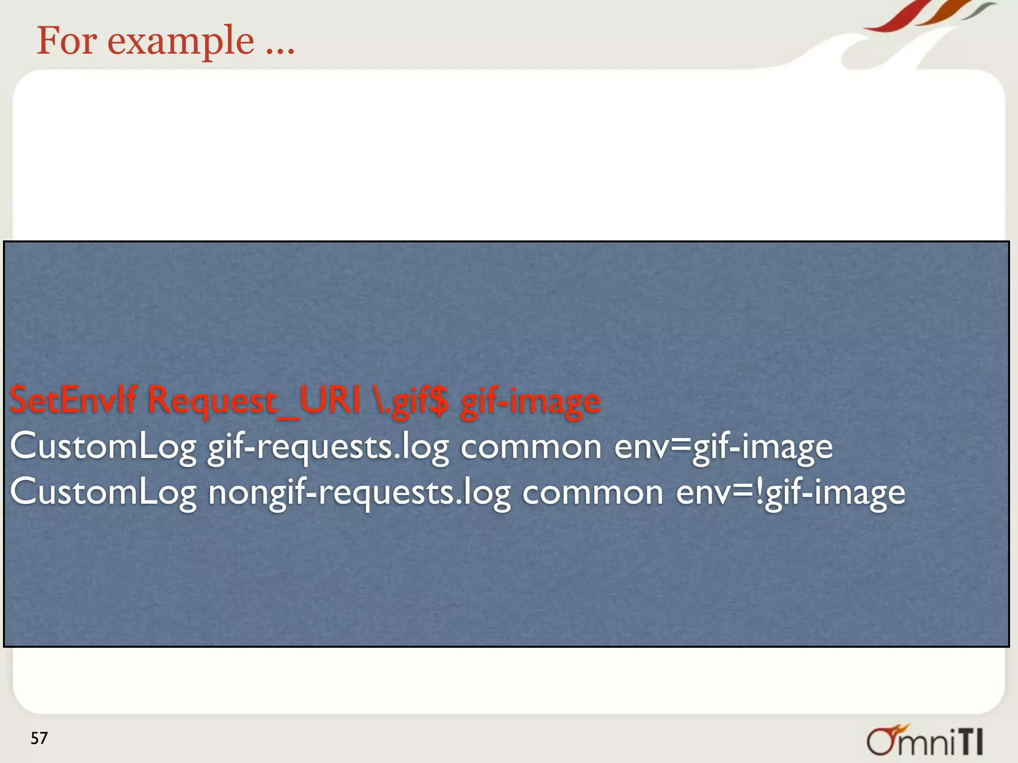 For example ...




SetEnvIf Request_URI .gif$ gif-image
CustomLog gif-requests.log common env=gif-image
CustomLog nongif-requests.log common env=!gif-image




 57
 