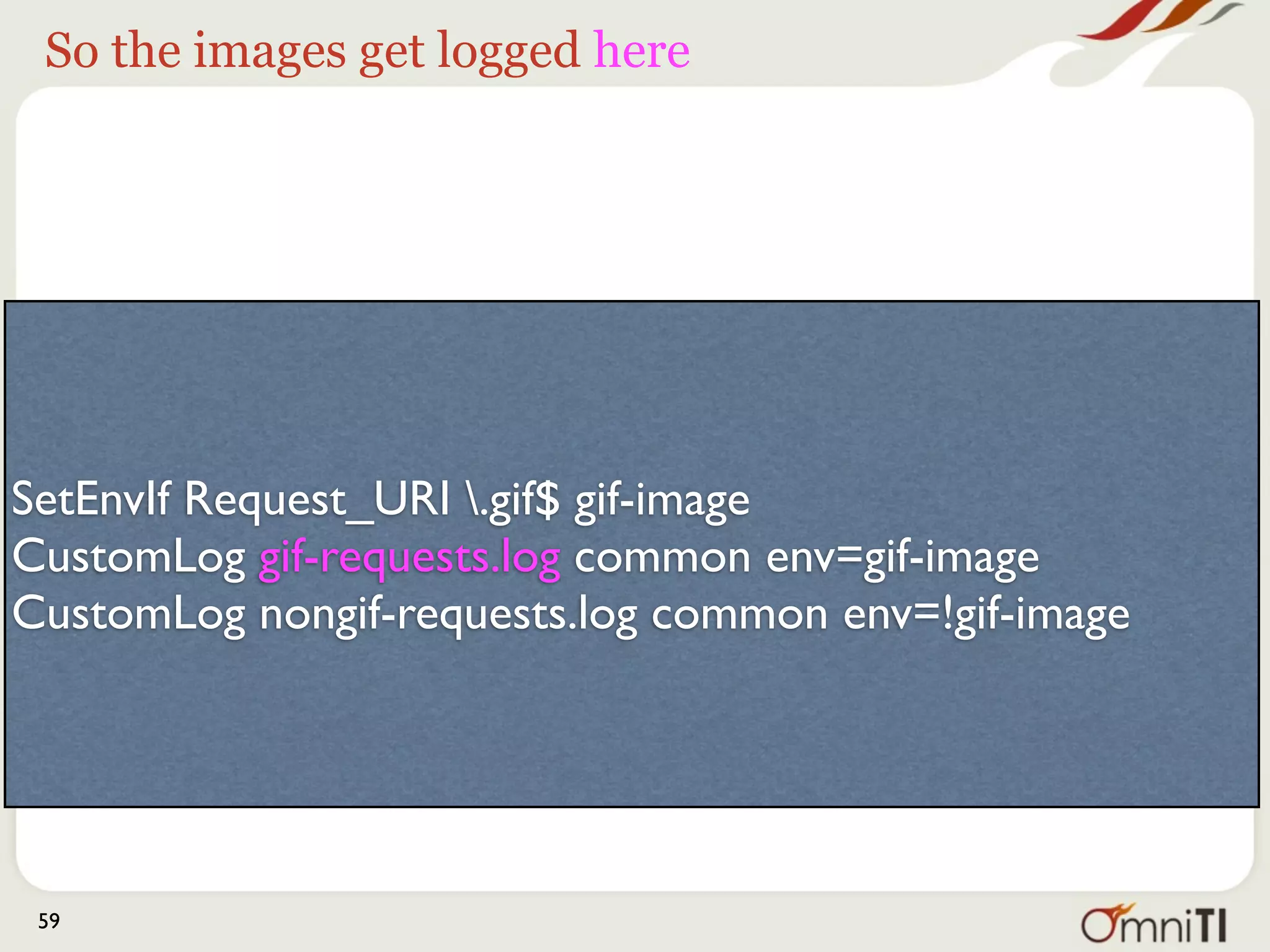 And everything else goes here




SetEnvIf Request_URI .gif$ gif-image
CustomLog gif-requests.log common env=gif-image
CustomLog nongif-requests.log common env=!gif-image




 59
 