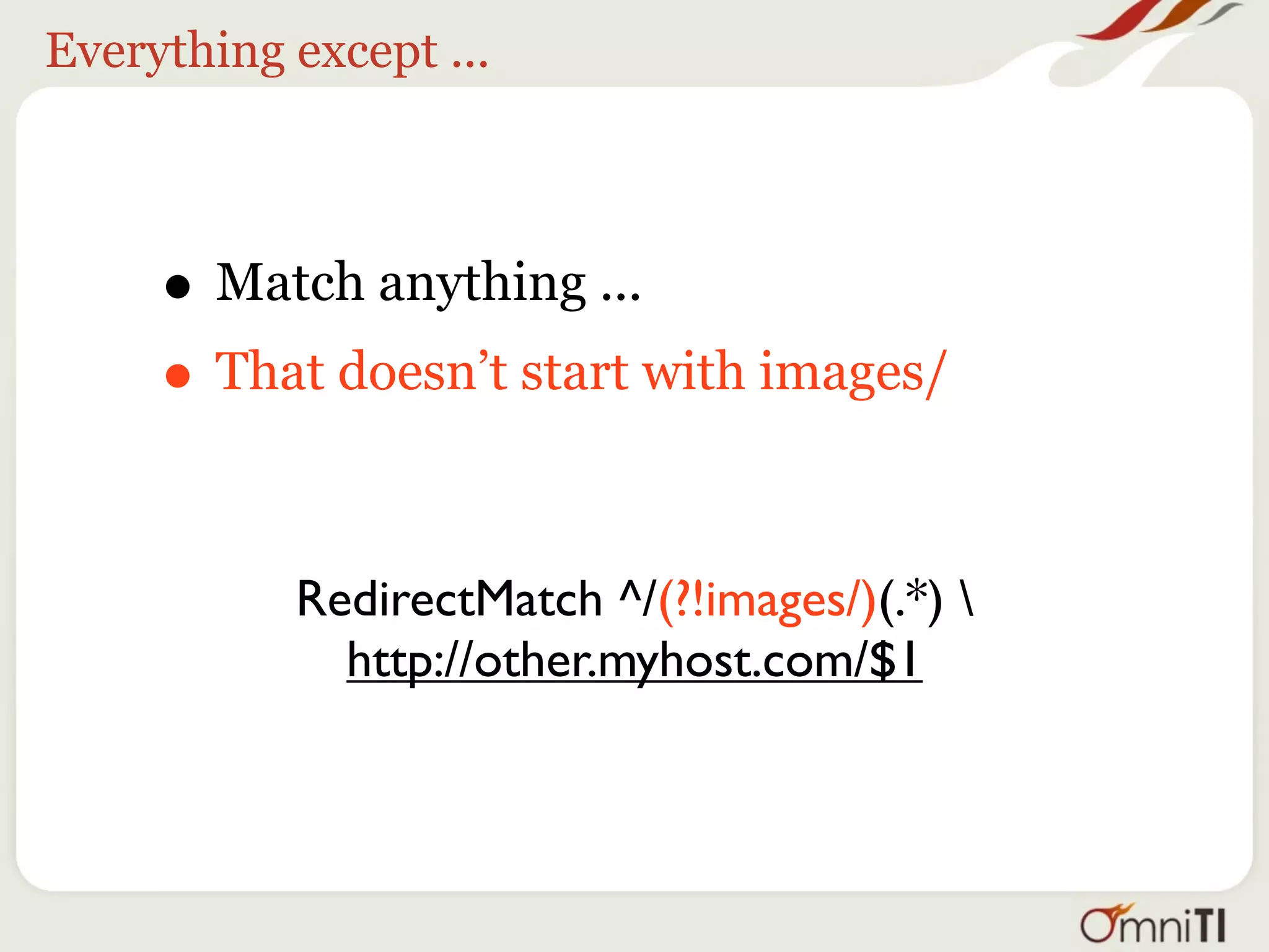 Everything except ...



      This is called a “zero width” assertion,
      because it doesn’t fill $1, and doesn’t
      consume any characters in the match.


           RedirectMatch ^/(?!images/)(.*) 
             http://other.myhost.com/$1
 