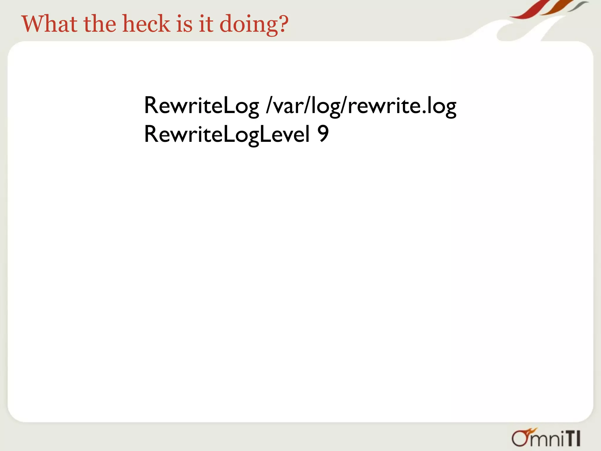 What the heck is it doing?


           RewriteLog /var/log/rewrite.log
           RewriteLogLevel 9


     • Alas, not in .htaccess
     • Logs are always opened at startup
 