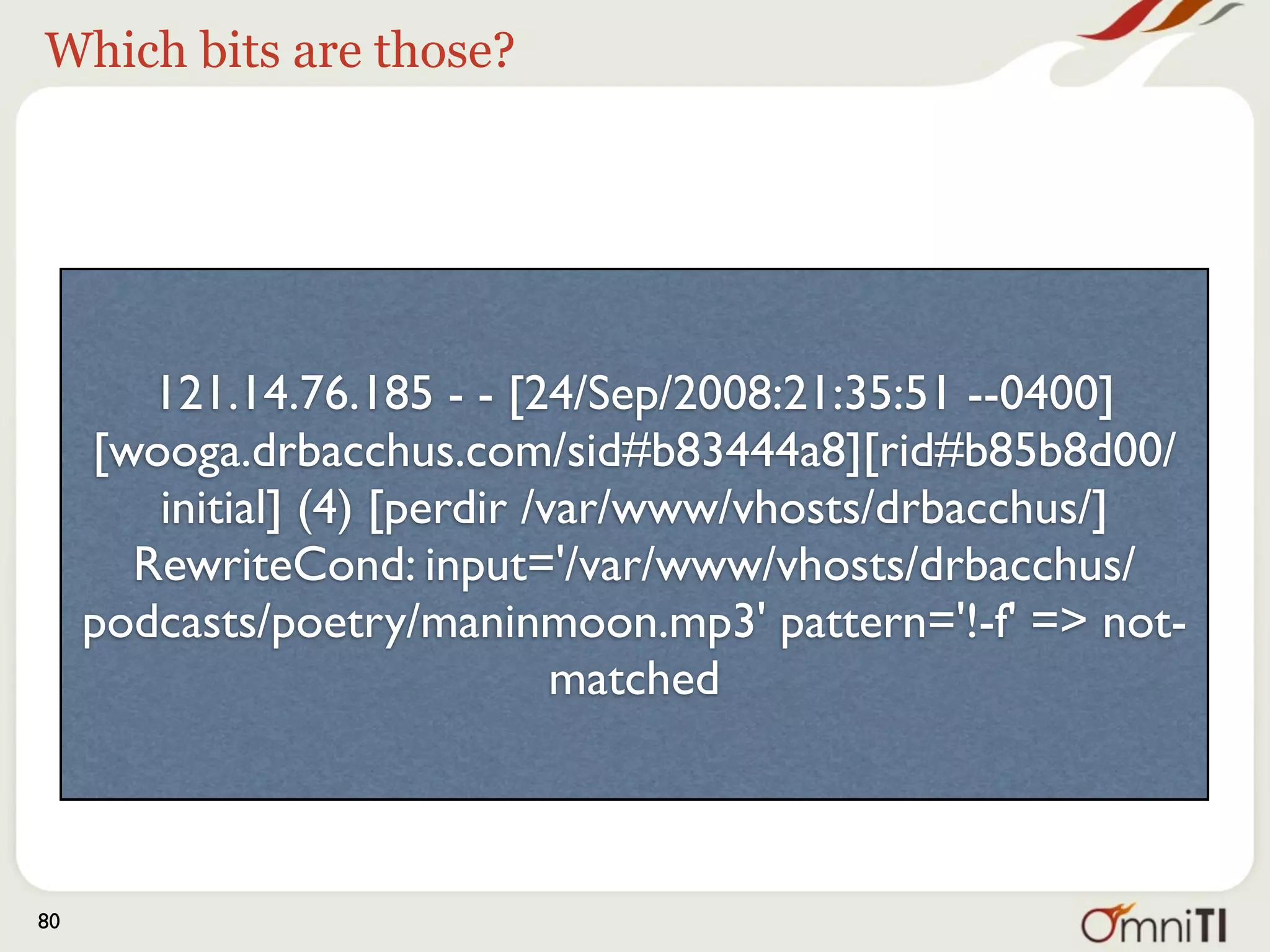 Client address




        121.14.76.185 - - [24/Sep/2008:21:35:51 --0400]
     [wooga.drbacchus.com/sid#b83444a8][rid#b85b8d00/
        initial] (4) [perdir /var/www/vhosts/drbacchus/]
       RewriteCond: input='/var/www/vhosts/drbacchus/
     podcasts/poetry/maninmoon.mp3' pattern='!-f' => not-
                               matched



80
 
