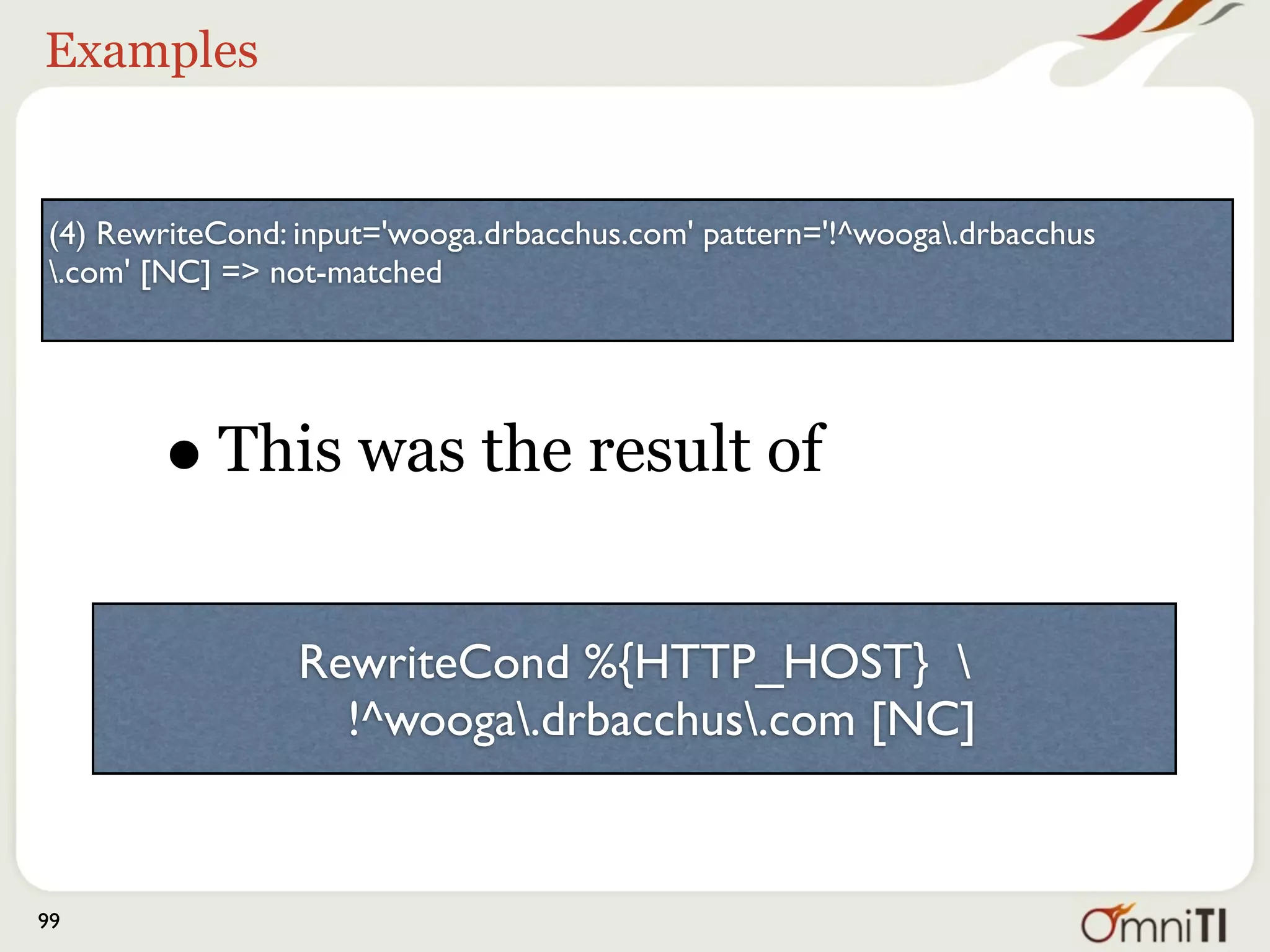 Examples



(4) RewriteCond: input='wooga.drbacchus.com' pattern='!^wooga.drbacchus
.com' [NC] => not-matched



       • It shows what the input variable
           looked like


                 RewriteCond %{HTTP_HOST} 
                   !^wooga.drbacchus.com [NC]


99
 