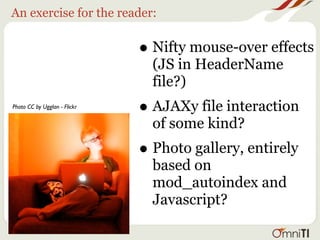 An exercise for the reader:


                              • Nifty mouse-over effects
                                (JS in HeaderName
                                file?)
Photo CC by Ugglan - Flickr
                              • AJAXy file interaction
                                of some kind?
                              • Photo gallery, entirely
                                based on
                                mod_autoindex and
                                Javascript?
 