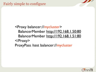 Fairly simple to configure




       <Proxy balancer://mycluster>
         BalancerMember http://192.168.1.50:80
         BalancerMember http://192.168.1.51:80
       </Proxy>
       ProxyPass /test balancer://mycluster
 