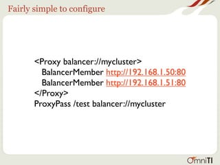 Fairly simple to configure




       <Proxy balancer://mycluster>
         BalancerMember http://192.168.1.50:80
         BalancerMember http://192.168.1.51:80
       </Proxy>
       ProxyPass /test balancer://mycluster
 
