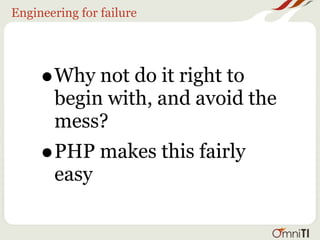 Engineering for failure




     •   Why not do it right to
         begin with, and avoid the
         mess?
     •   PHP makes this fairly
         easy
 