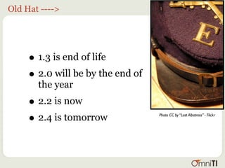 Old Hat ---->




     • 1.3 is end of life
     • 2.0 will be by the end of
       the year
     • 2.2 is now
     • 2.4 is tomorrow             Photo CC by “Lost Albatross” - Flickr
 