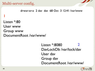 Multi-server config.
           drwxr-xr-x 2 dav dav 68 Oct 3 12:41 /var/www
1
Listen *:80
User www
Group www
DocumentRoot /var/www/

                         Listen *:8080        2
                         DavLockDb /var/lock/dav
                         User dav
                         Group dav
                         DocumentRoot /var/www/
44
 
