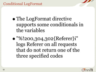 Conditional LogFormat




     • "%400,501{User-agent}i" logs
      User-agent on 400 errors and
      501 errors only
     • For other status codes, the
      literal string "-" will be logged


53
 