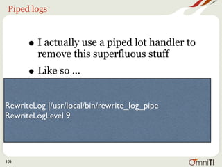 Piped logs



      • I actually use a piped lot handler to
         remove this superfluous stuff
      • Like so ...
RewriteLog |/usr/local/bin/rewrite_log_pipe
RewriteLogLevel 9




105
 