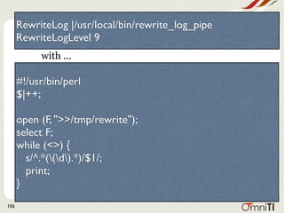 RewriteLog |/usr/local/bin/rewrite_log_pipe
      RewriteLogLevel 9
           with ...

      #!/usr/bin/perl
      $|++;

      open (F, ">>/tmp/rewrite");
      select F;
      while (<>) {
        s/^.*((d).*)/$1/;
        print;
      }
106
 