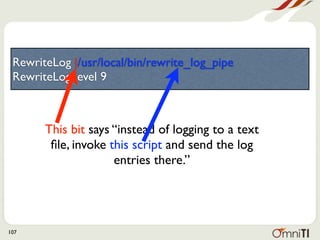 RewriteLog |/usr/local/bin/rewrite_log_pipe
 RewriteLogLevel 9



       This bit says “instead of logging to a text
        ﬁle, invoke this script and send the log
                     entries there.”




107
 