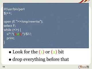 #!/usr/bin/perl
 $|++;

 open (F, ">>/tmp/rewrite");
 select F;
 while (<>) {
   s/^.*((d).*)/$1/;
   print;
 }


      • Look for the (1) or (2) bit
      • drop everything before that
108
 