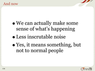 And now




      • We can actually make some
       sense of what’s happening
      • Less inscrutable noise
      • Yes, it means something, but
       not to normal people


114
 