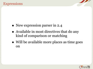 Expressions




    • New expression parser in 2.4
    • Available in most directives that do any
       kind of comparison or matching
    • Will be available more places as time goes
       on
 