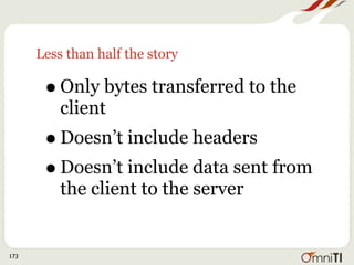 Less than half the story

       • Only bytes transferred to the
          client
       • Doesn’t include headers
       • Doesn’t include data sent from
          the client to the server


173
 