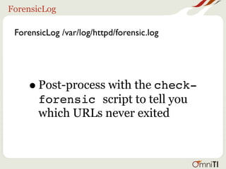 ForensicLog

 ForensicLog /var/log/httpd/forensic.log




    •   Post-process with the check-
        forensic script to tell you
        which URLs never exited
 