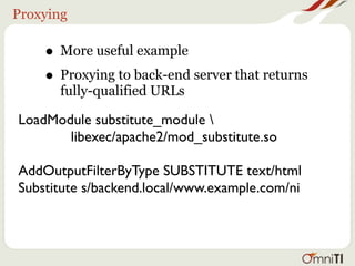 Proxying

    • More useful example
    • Proxying to back-end server that returns
      fully-qualified URLs

LoadModule substitute_module 
       libexec/apache2/mod_substitute.so

AddOutputFilterByType SUBSTITUTE text/html
Substitute s/backend.local/www.example.com/ni
 