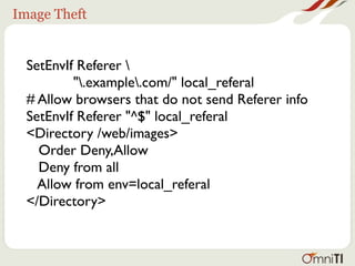 Image Theft


  SetEnvIf Referer 
          ".example.com/" local_referal
  # Allow browsers that do not send Referer info
  SetEnvIf Referer "^$" local_referal
  <Directory /web/images>
    Order Deny,Allow
    Deny from all
    Allow from env=local_referal
  </Directory>
 