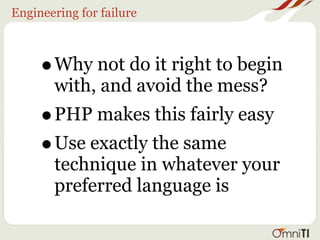 Engineering for failure



     • Why not do it right to begin
       with, and avoid the mess?
     • PHP makes this fairly easy
     • Use exactly the same
       technique in whatever your
       preferred language is
 