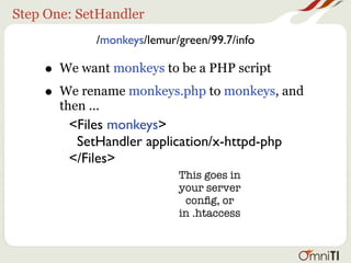 Step One: SetHandler
              /monkeys/lemur/green/99.7/info

    • We want monkeys to be a PHP script
    • We rename monkeys.php to monkeys, and
       then ...
        <Files monkeys>
         SetHandler application/x-httpd-php
        </Files>
                             This goes in
                             your server
                              conﬁg, or
                             in .htaccess
 