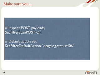 Make sure you ...




     # Inspect POST payloads
     SecFilterScanPOST On

     # Default action set
     SecFilterDefaultAction "deny,log,status:406"




24
 