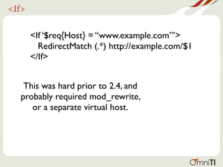 <If>


       <If ‘$req{Host} = “www.example.com”’>
         RedirectMatch (.*) http://example.com/$1
       </If>


   This was hard prior to 2.4, and
  probably required mod_rewrite,
     or a separate virtual host.
 