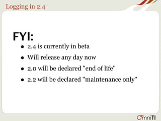 Logging in 2.4




  FYI:
   • 2.4 is currently in beta
   • Will release any day now
   • 2.0 will be declared "end of life"
   • 2.2 will be declared "maintenance only"
 